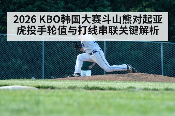 2026 KBO韩国大赛斗山熊对起亚虎投手轮值与打线串联关键解析 - kaiyun