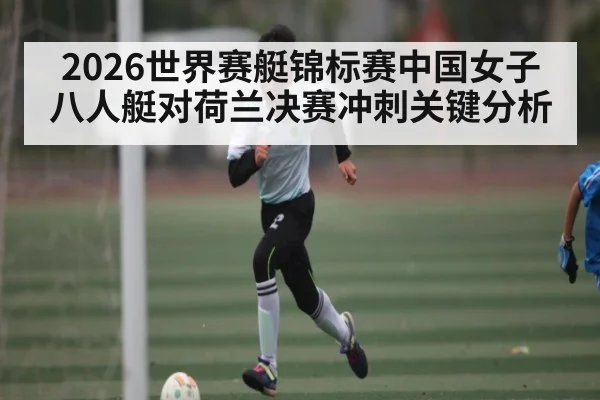 2026世界赛艇锦标赛中国女子八人艇对荷兰决赛冲刺关键分析