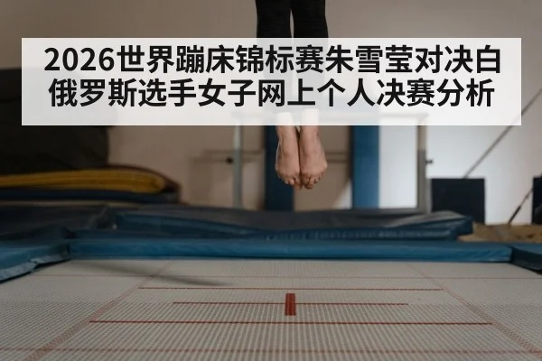 2026世界蹦床锦标赛朱雪莹对决白俄罗斯选手女子网上个人决赛分析