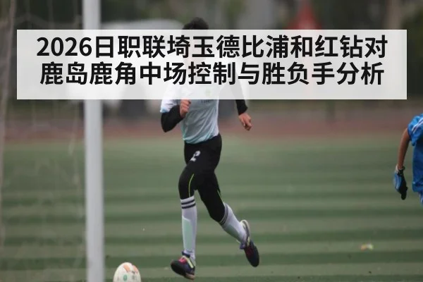 2026日职联埼玉德比浦和红钻对鹿岛鹿角中场控制与胜负手分析 - kaiyun
