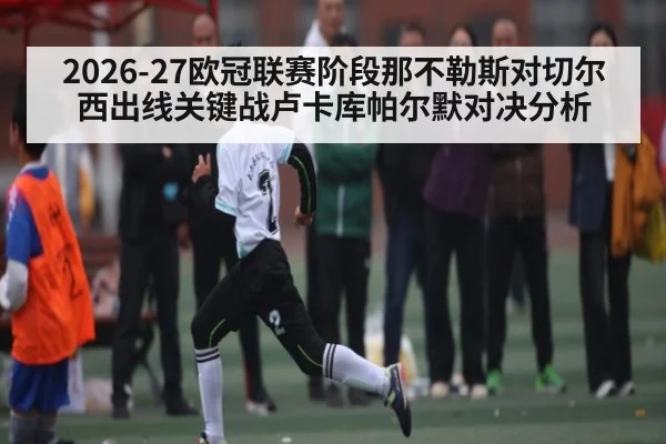 2026-27欧冠联赛阶段那不勒斯对切尔西出线关键战卢卡库帕尔默对决分析 - kaiyun