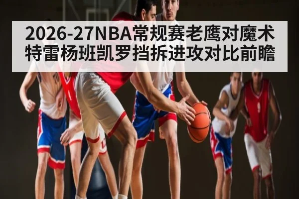 2026-27NBA常规赛老鹰对魔术 特雷杨班凯罗挡拆进攻对比前瞻 - kaiyun