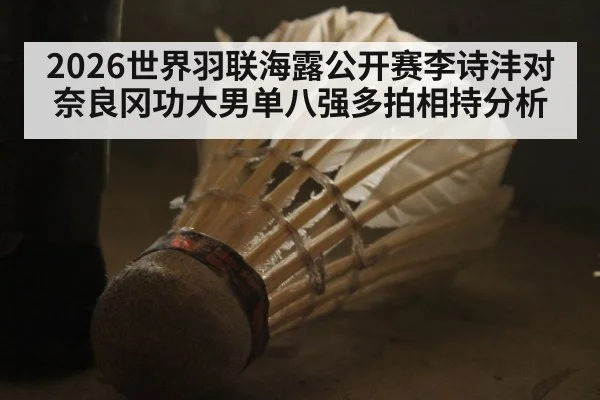 2026世界羽联海露公开赛李诗沣对奈良冈功大男单八强多拍相持分析 - kaiyun